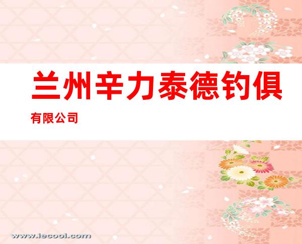 兰州辛力泰德钓俱有限公司