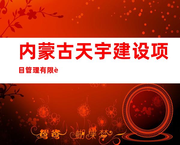 内蒙古天宇建设项目管理有限责任公司