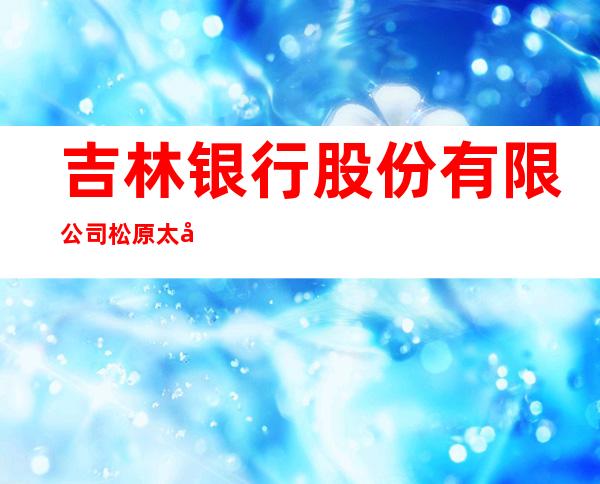 吉林银行股份有限公司松原太平川支行