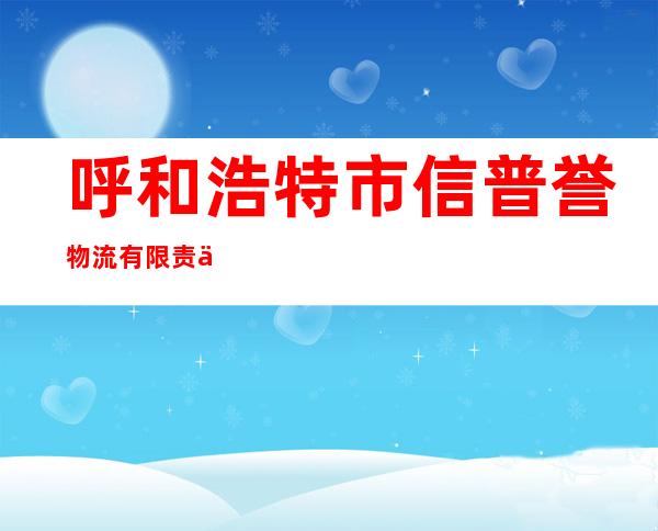 呼和浩特市信普誉物流有限责任公司