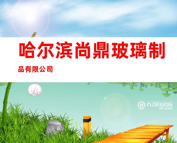 哈尔滨尚鼎玻璃制品有限公司