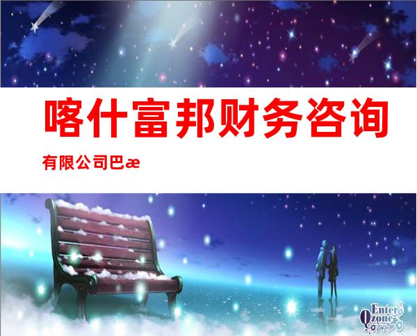 喀什富邦财务咨询有限公司巴楚县分公司