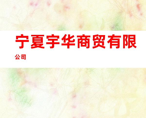 宁夏宇华商贸有限公司