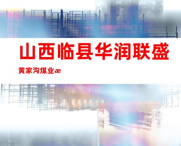 山西临县华润联盛黄家沟煤业有限公司