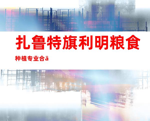 扎鲁特旗利明粮食种植专业合作社