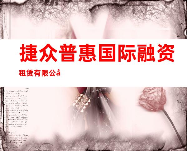 捷众普惠国际融资租赁有限公司西宁第一分公司