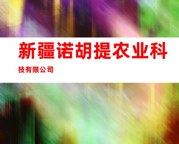 新疆诺胡提农业科技有限公司
