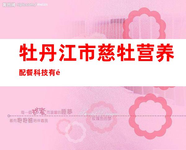 牡丹江市慈牡营养配餐科技有限公司