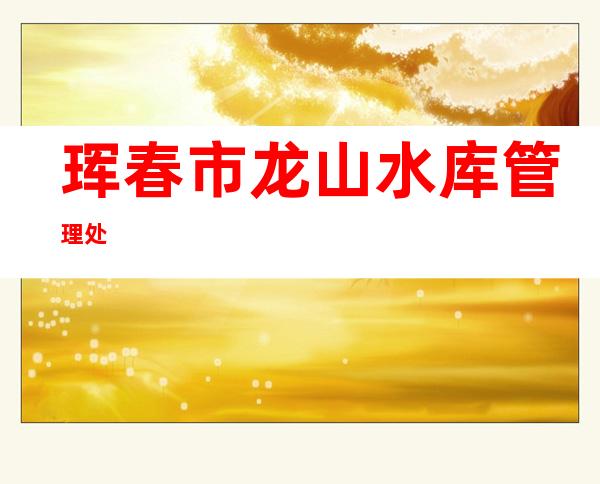 珲春市龙山水库管理处