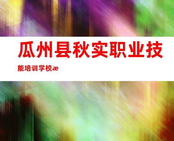 瓜州县秋实职业技能培训学校有限责任公司