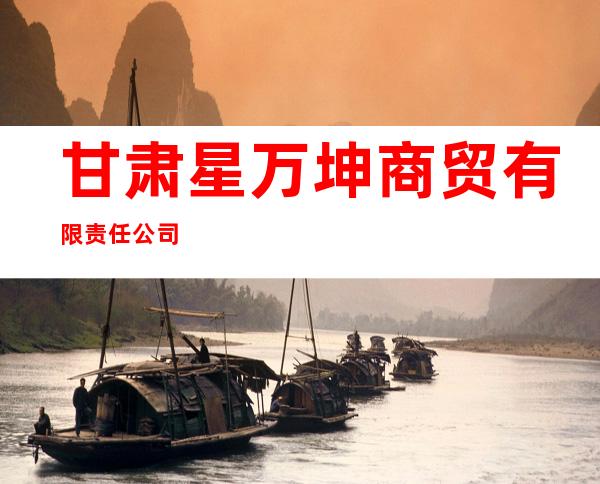甘肃星万坤商贸有限责任公司