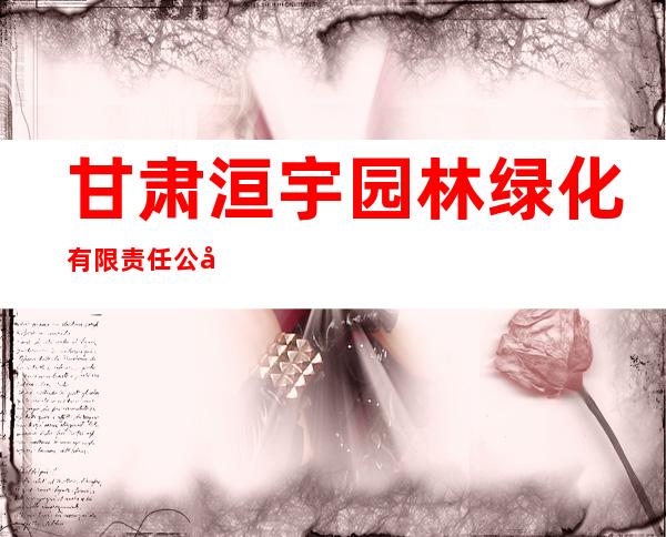 甘肃洹宇园林绿化有限责任公司