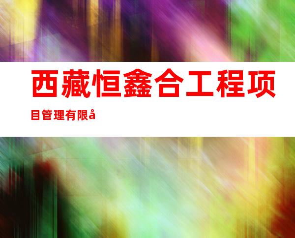 西藏恒鑫合工程项目管理有限公司