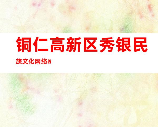 铜仁高新区秀银民族文化网络传播有限公司