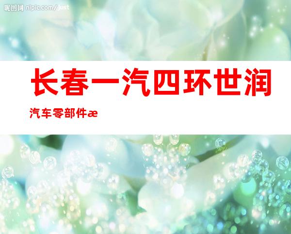 长春一汽四环世润汽车零部件有限公司
