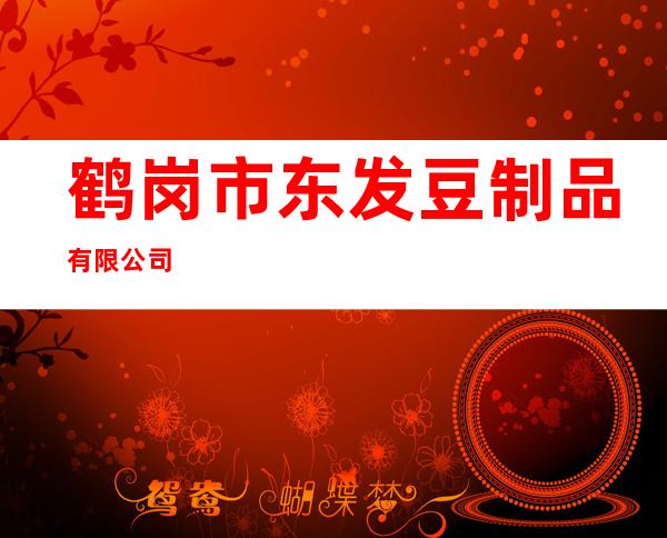 鹤岗市东发豆制品有限公司