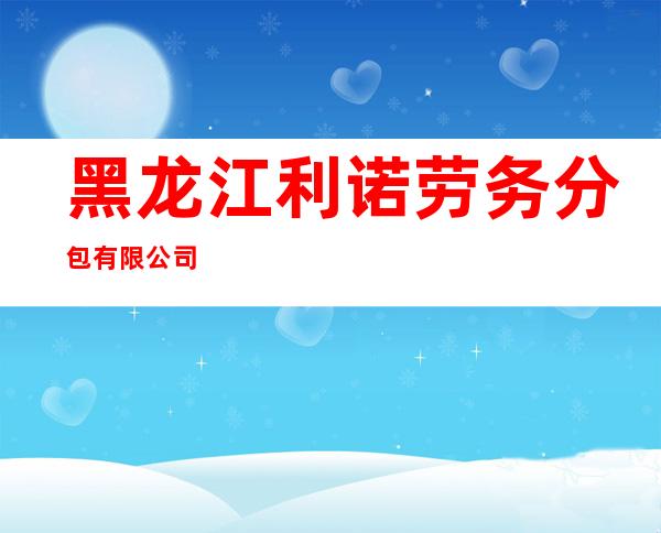 黑龙江利诺劳务分包有限公司