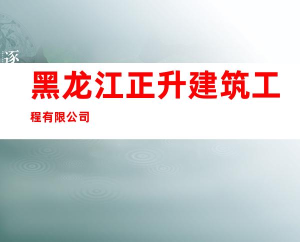 黑龙江正升建筑工程有限公司