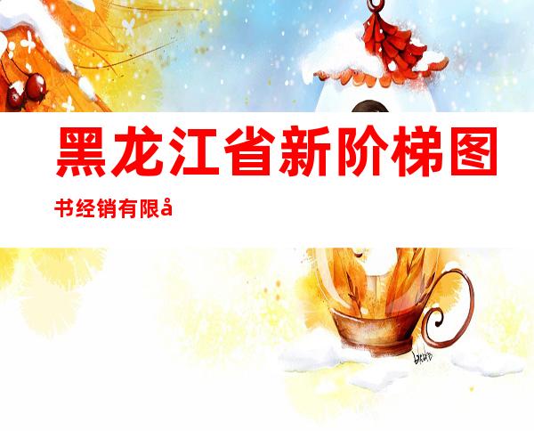 黑龙江省新阶梯图书经销有限公司