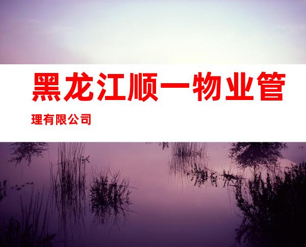 黑龙江顺一物业管理有限公司