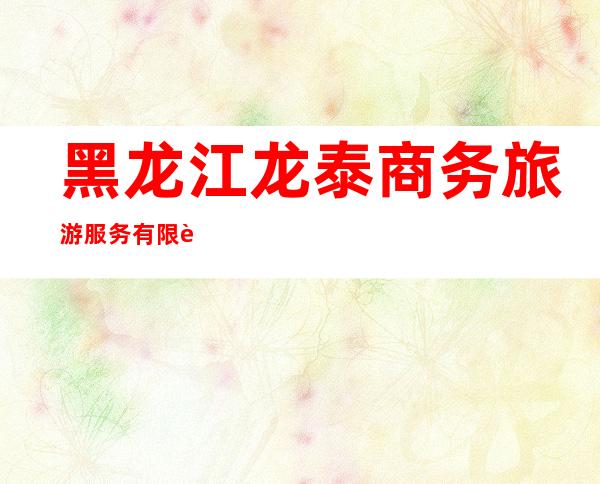 黑龙江龙泰商务旅游服务有限责任公司